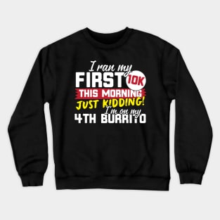 I Ran My First 10K This Morning Just Kidding I'm On My 4th Burrito! Crewneck Sweatshirt